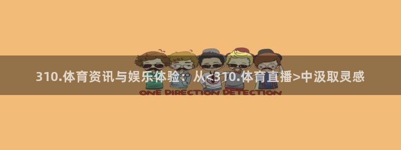 24足球直播吧官网：310.体育资讯与娱乐体验：从<310.体育直播>中汲取灵感